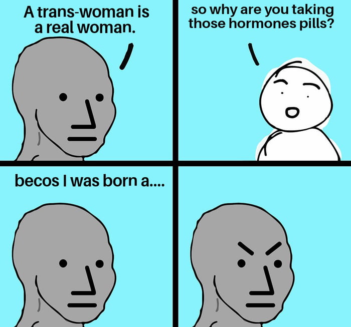 A trans woman is so why are you taking areal woman those hormones pills becos was born a