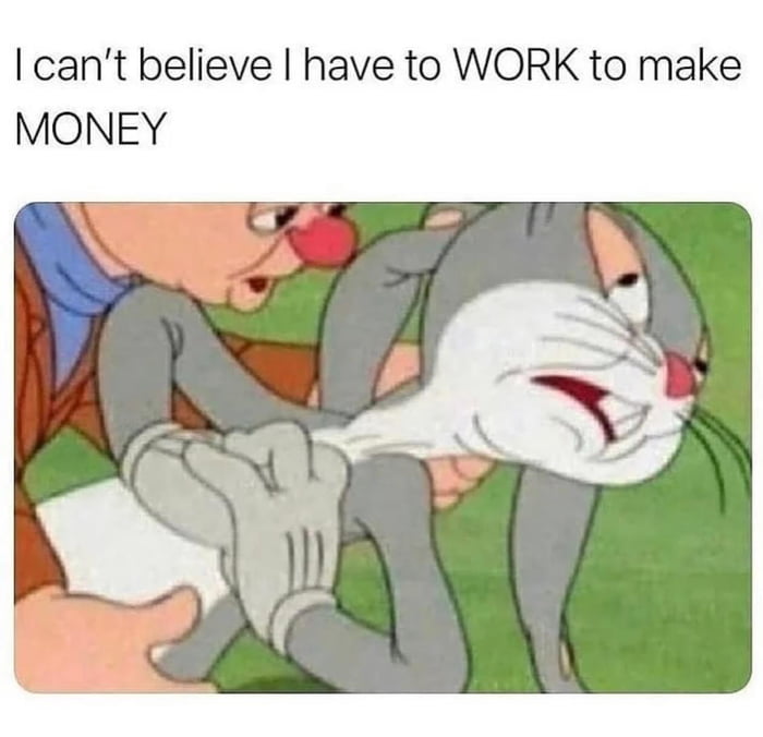 cant believe have to WORK to make MONEY