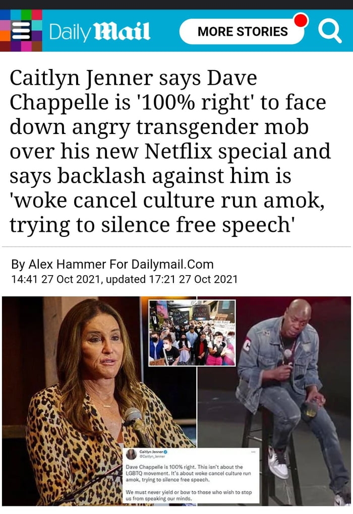 E MORE STORIES e 4 Caitlyn Jenner says Dave Chappelle is 100 right to face down angry transgender mob over his new Netflix special and says backlash against him is woke cancel culture run amok trying to silence free speech By Alex Hammer For DailymailCom 1441 27 Oct 2021 updated 1721 27 Oct 2021