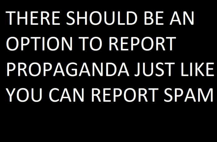 THERE SHOULD BE AN OPTION TO REPORT PROPAGANDA JUST LIKE YOU CAN REPORT SPAM