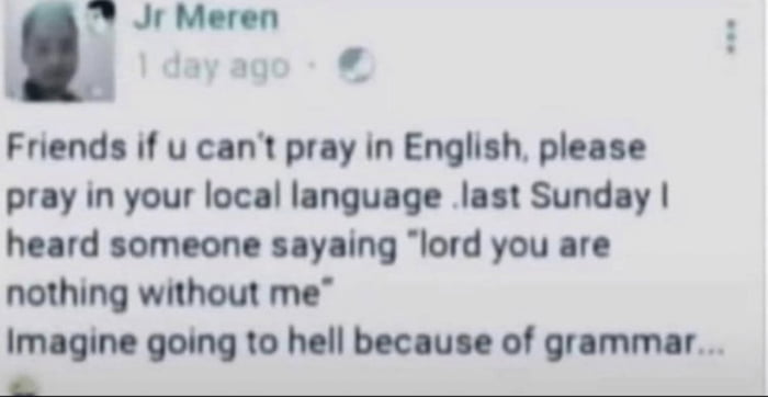 N Jr Meren ayago Friends if u cant pray in English please pray in your local language last Sunday heard someone sayaing lord you are nothing without me Imagine going to hell because of grammar