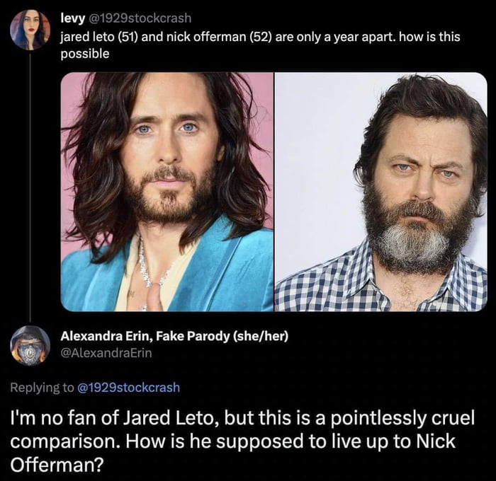 levy jared leto 51 and nick offerman 52 are only a year apart how is this i Alexandra Ein Fake Parody sheher Im no fan of Jared Leto but this is a pointlessly cruel comparison How is he supposed to live up to Nick Offerman