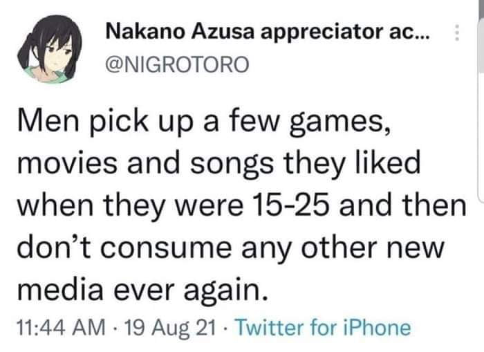 Nakano Azusa appreciator ac s NIGROTORO Men pick up a few games movies and songs they liked when they were 15 25 and then dont consume any other new media ever again 1144 AM 19 Aug 21 Twitter for iPhone