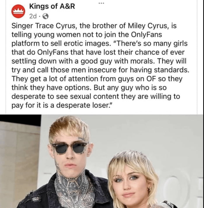 Kings of AR 200 Singer Trace Cyrus the brother of Miley Cyrus is telling young women not to join the OnlyFans platform to sell erotic images Theres so many girls that do OnlyFans that have lost their chance of ever settling down with a good guy with morals They will try and call those men insecure for having standards They get a lot of attention from guys on OF so they think they have options But 