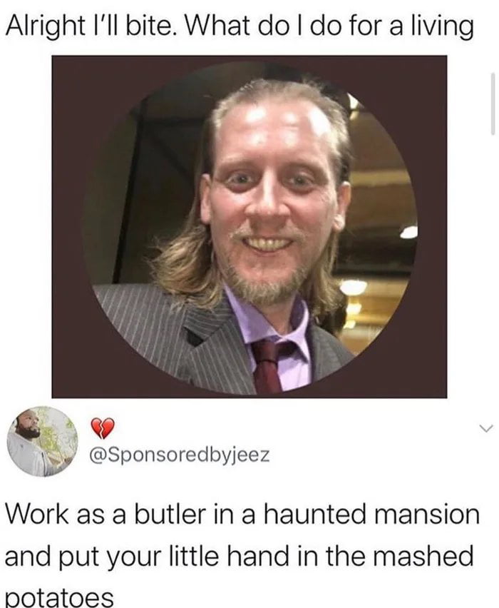 Alright Ill bite What do do for a living w vy Sponsoredbyjeez 7 Work as a butler in a haunted mansion and put your little hand in the mashed potatoes