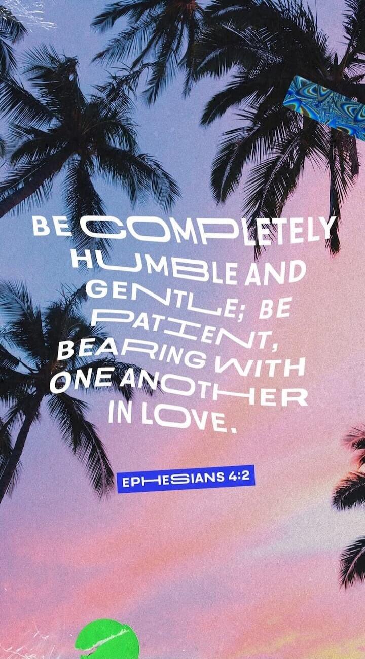 BE COMPLETELY HUMBLE AND GENTLE; BE PATIENT, BEARING WITH ONE ANOTHER IN LOVE. EPHESIANS 4:2