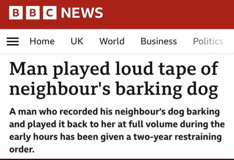 88 cN3AVS Home UK World Business Po Man played loud tape of neighbours barking dog A man who recorded his neighbours dog barking and played it back to her at full volume during the early hours has been given a two year restraining order