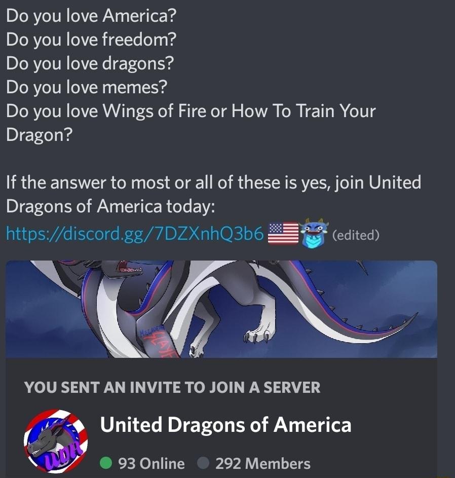 Do you love America Do you love freedom Do you love dragons Do you love memes Do you love Wings of Fire or How To Train Your Dragon If the answer to most or all of these is yes join United Dragons of America today YOU SENT AN INVITE TO JOIN A SERVER f United Dragons of America N 930nline 292 Members