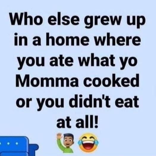 Who else grew up in a home where you ate what yo Momma cooked or you didnt eat at all My