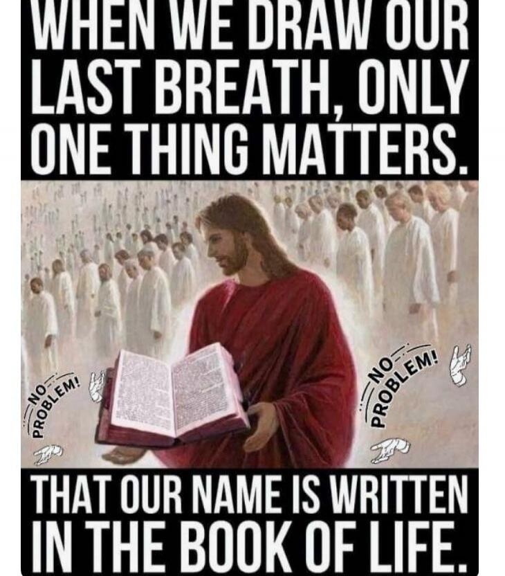 WHEN WE DRAW OUR LAST BREATH, ONLY ONE THING MATTERS. THAT OUR NAME IS WRITTEN IN THE BOOK OF LIFE. NO PROBLEM!
