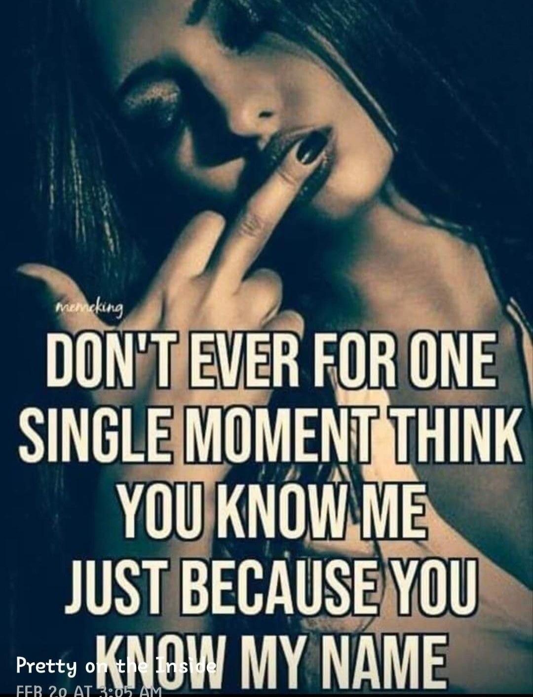 DON'T EVER FOR ONE SINGLE MOMENT THINK YOU KNOW ME JUST BECAUSE YOU KNOW MY NAME