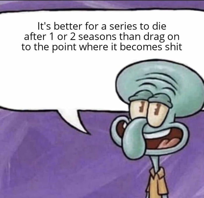 Its better for a series to die after 1 or 2 seasons than drag on to the point where it becomes shit