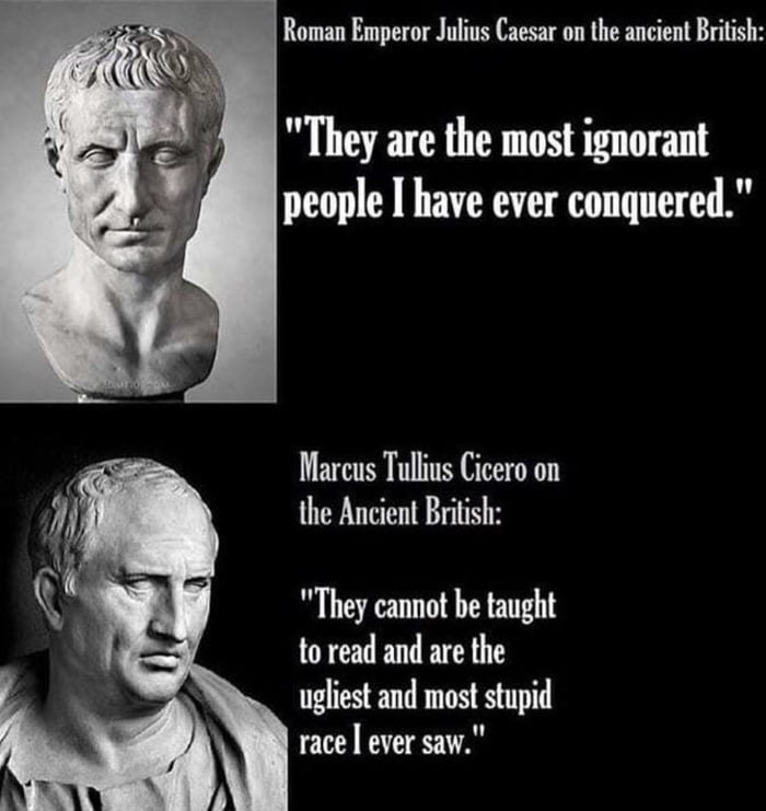 Roman Emperor Julius Caesar on the ancient British They are the most ignorant people I have ever conquered Marcus Tullius Cicero on the Ancient British They cannot be taught to read and are the ugliest and most stupid race ever saw