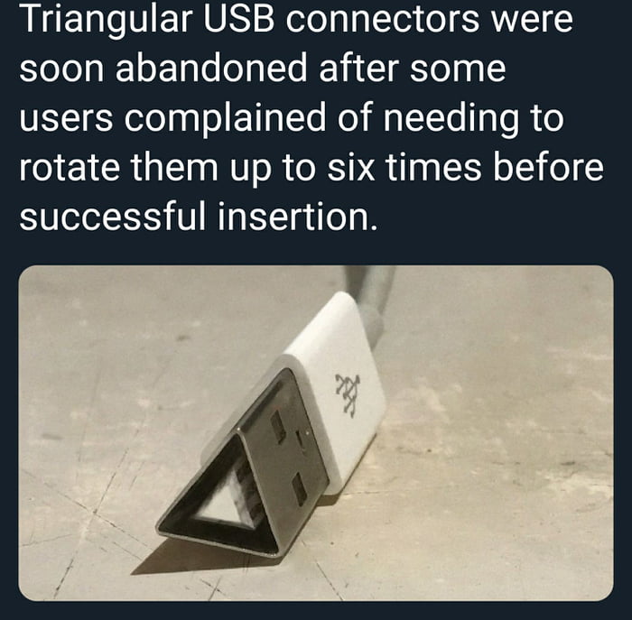 Triangular USB connectors were soon abandoned after some users complained of needing to rotate them up to six times before SUelolIYS U Mg EYTuuTo g