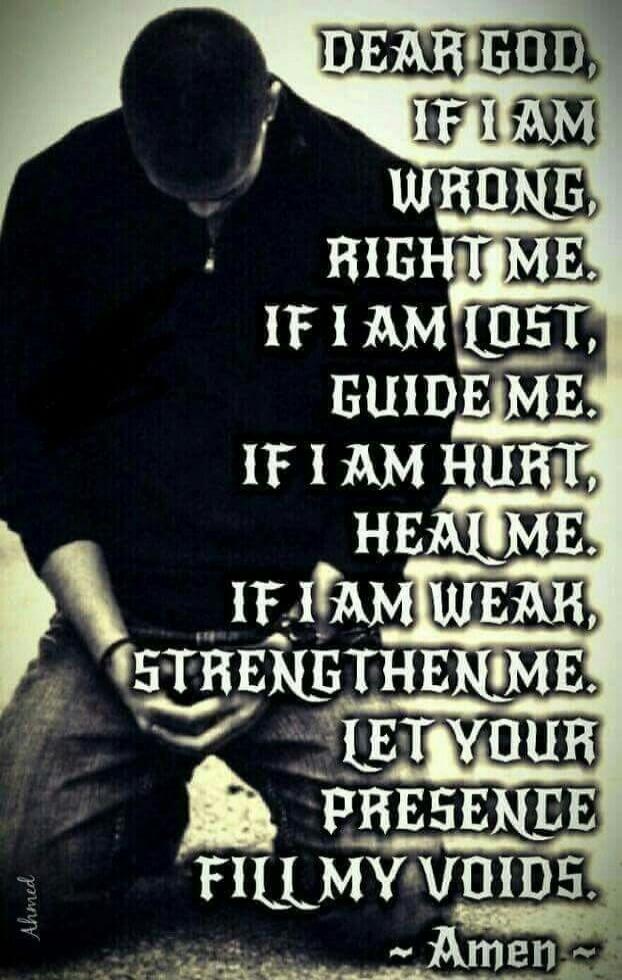 DEAR GOD, IF I AM WRONG, RIGHT ME. IF I AM LOST, GUIDE ME. IF I AM HURT, HEAL ME. IF I AM WEAK, STRENGTHEN ME. LET YOUR PRESENCE FILL MY VOIDS. ~ Amen ~ Ahmed