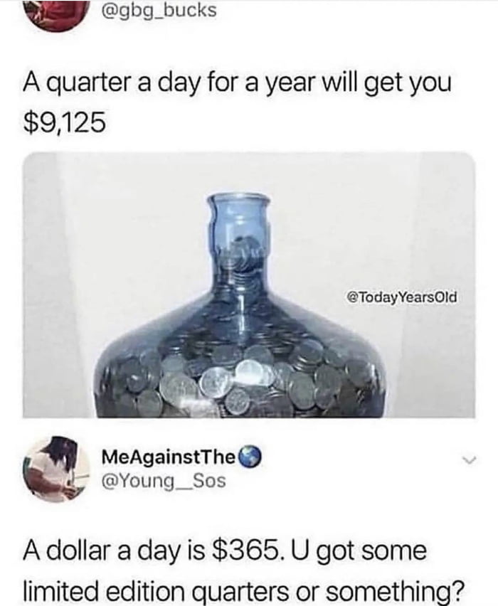 gbg_bucks A quarter a day for a year will get you 9125 TodayYearsOld M MeAgainstThe il Young__Sos Adollar a day is 365 U got some limited edition quarters or something