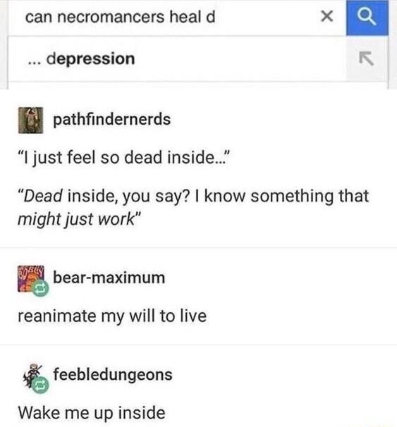 can necromancers heal d X e depression pathfindernerds I just feel so dead inside Dead inside you say know something that might just work bear maximum reanimate my will to live 6 feebledungeons Wake me up inside