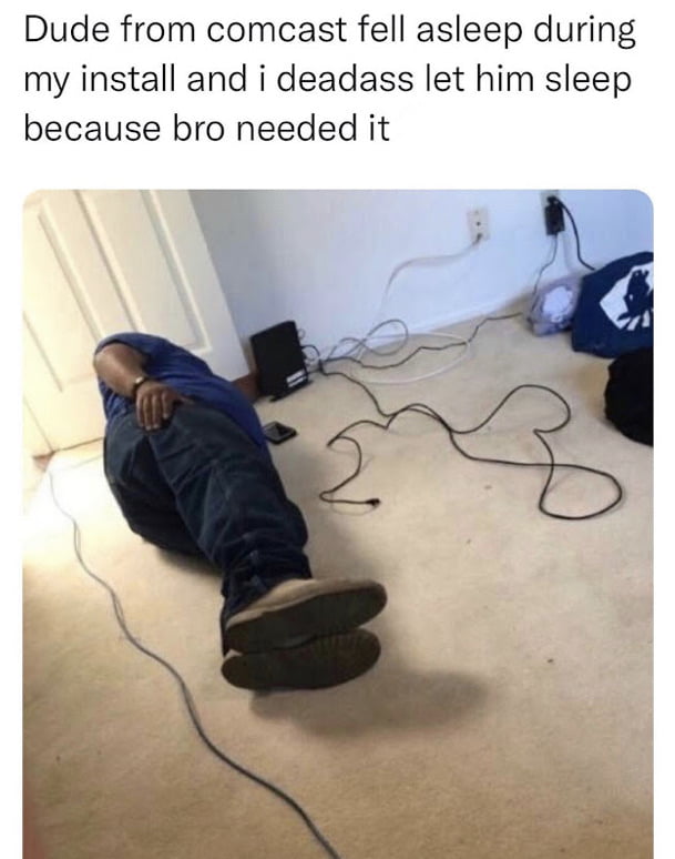 Dude from comcast fell asleep during my install and i deadass let him sleep because bro needed it