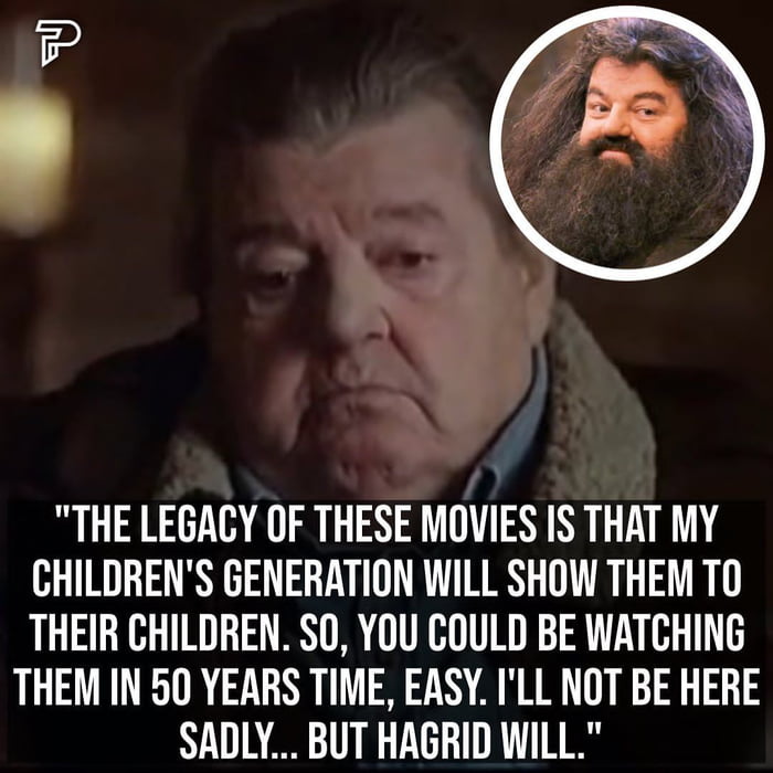 THE LEGACY OF THESE MOVIES IS THAT MY CHILDRENS GENERATION WILL SHOW THEM TO THEIR CHILDREN SO YOU COULD BE WATCHING THEM IN 50 YEARS TIME EASY ILL NOT BE HERE SADLY BUT HAGRID WILL