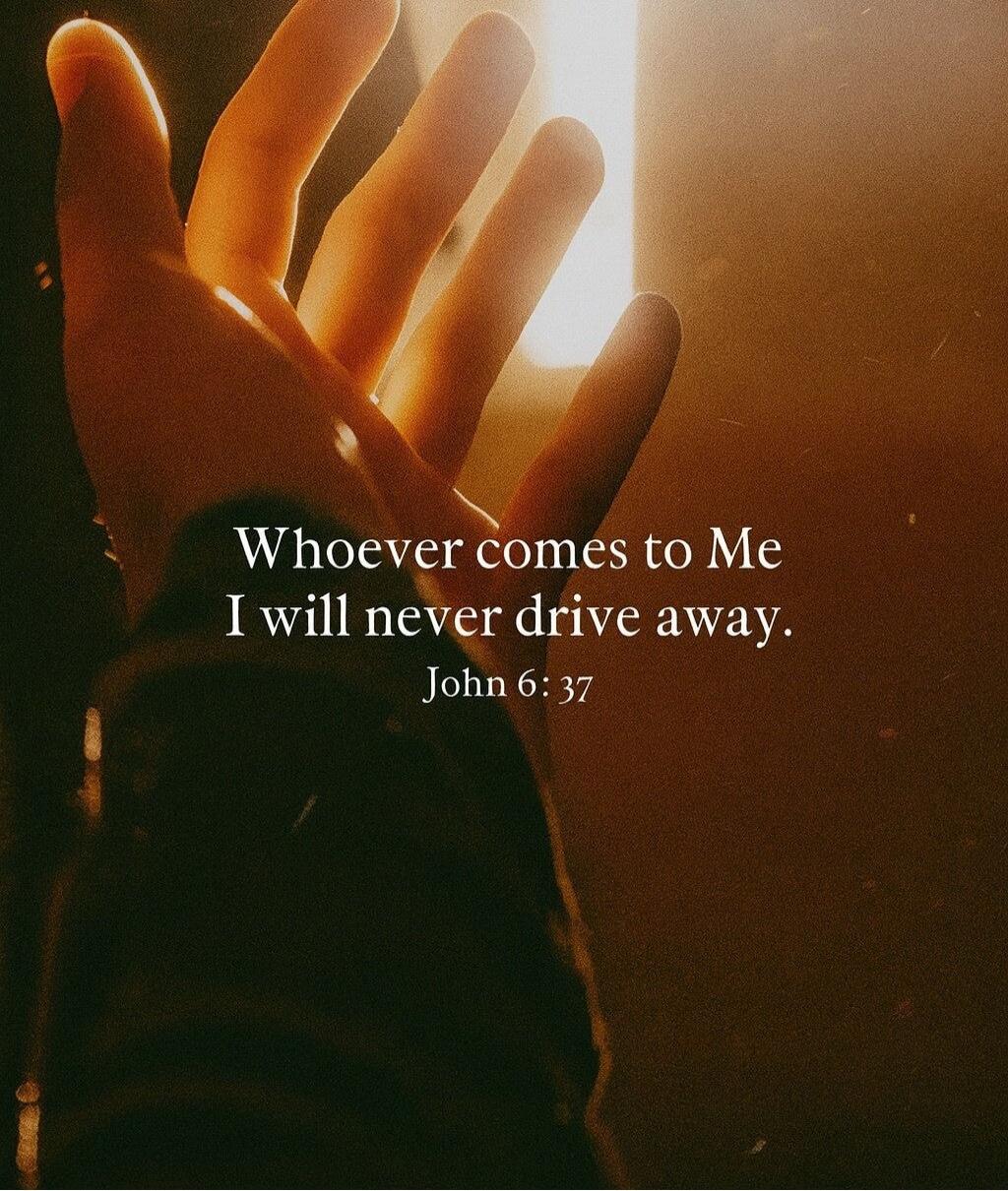 Whoever comes to Me I will never drive away. John 6:37