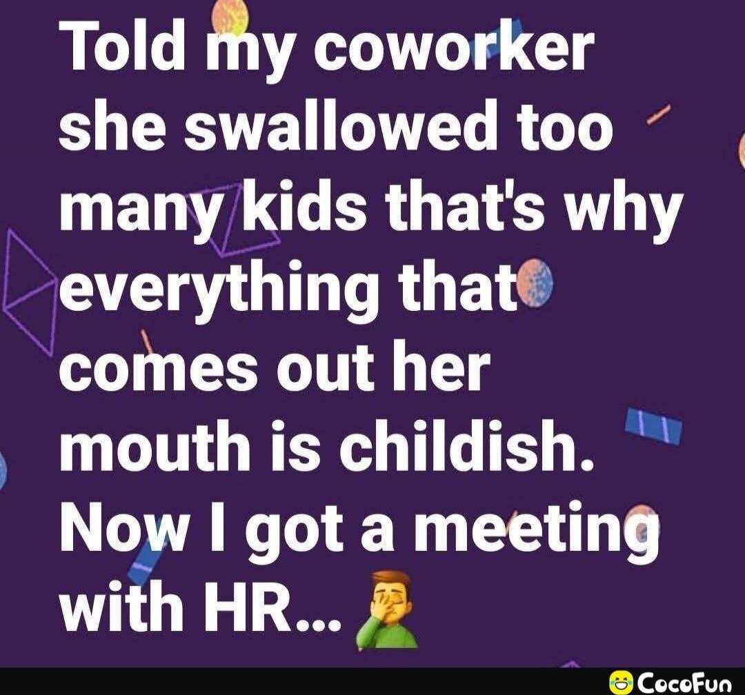 Told my coworker she swallowed too many kids that's why everything that comes out her mouth is childish. Now I got a meeting with HR...