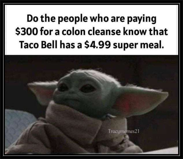 Do the people who are paying 300 for a colon cleanse know that Taco Bell has a 499 super meal