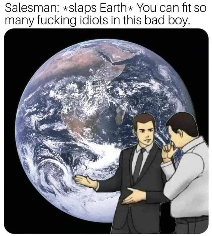 Salesman xslaps Earth You can fit so many fucking idiots in this bad boy