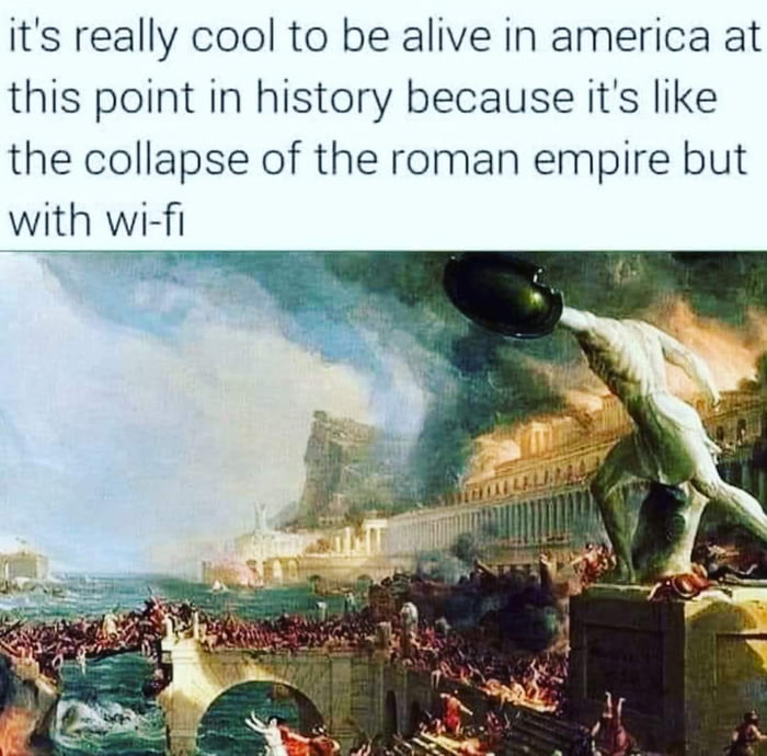 its really cool to be alive in america at this point in history because its like the collapse of the roman empire but with wi fi
