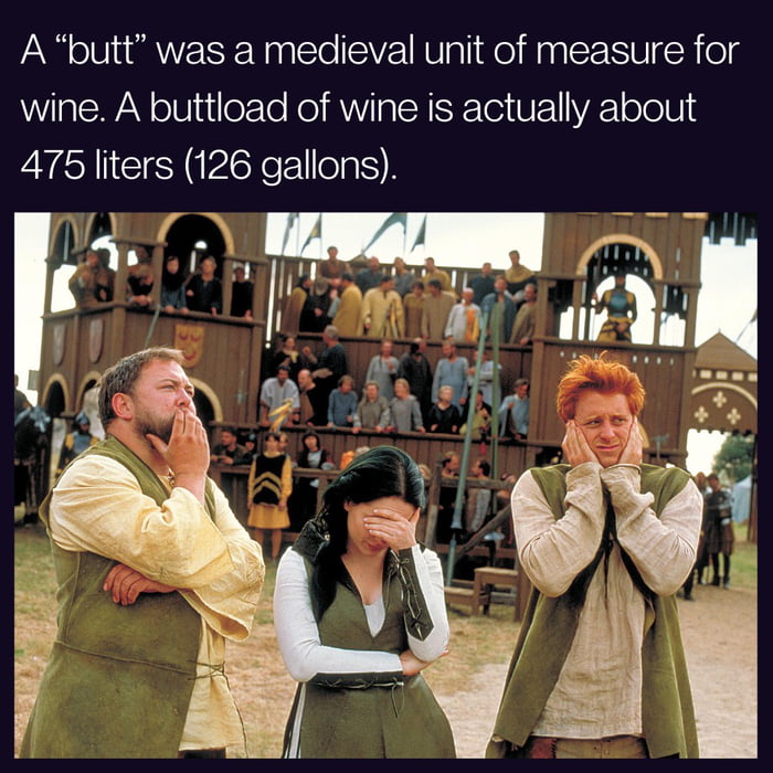 A butt was a medieval unit of measure for wine A buttload of wine is actually about 475 liters 126 gallons vfw