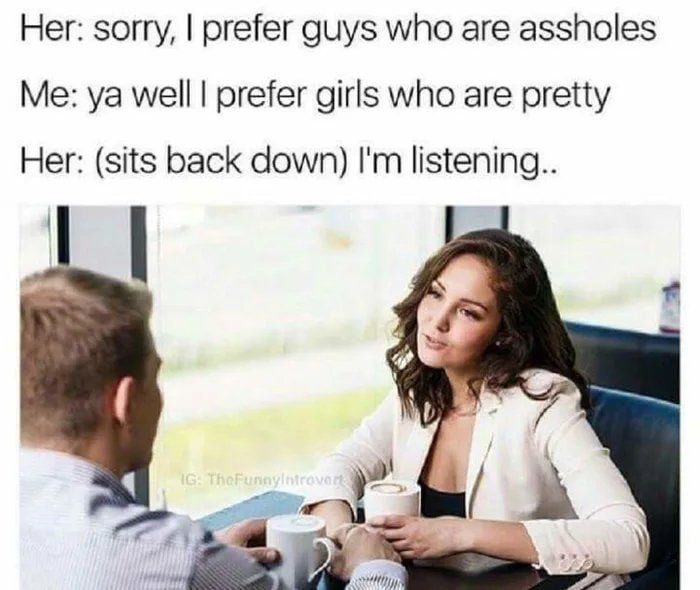 Her sorry prefer guys who are assholes Me ya well prefer girls who are pretty Her sits back down Im listening