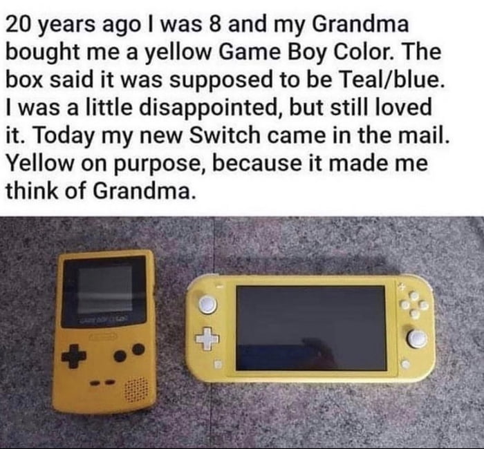 20 years ago was 8 and my Grandma bought me a yellow Game Boy Color The box said it was supposed to be Tealblue was a little disappointed but still loved it Today my new Switch came in the mail Yellow on purpose because it made me think of Grandma