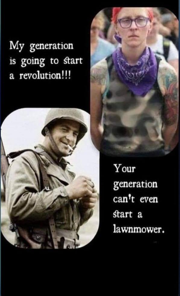 My generation is going to start a revolution!!! Your generation can't even start a lawnmower.