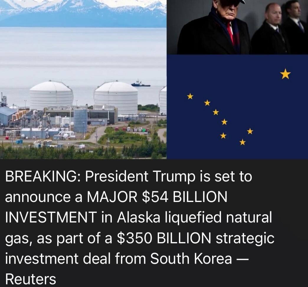 BREAKING: President Trump is set to announce a MAJOR $54 BILLION INVESTMENT in Alaska liquefied natural gas, as part of a $350 BILLION strategic investment deal from South Korea — Reuters