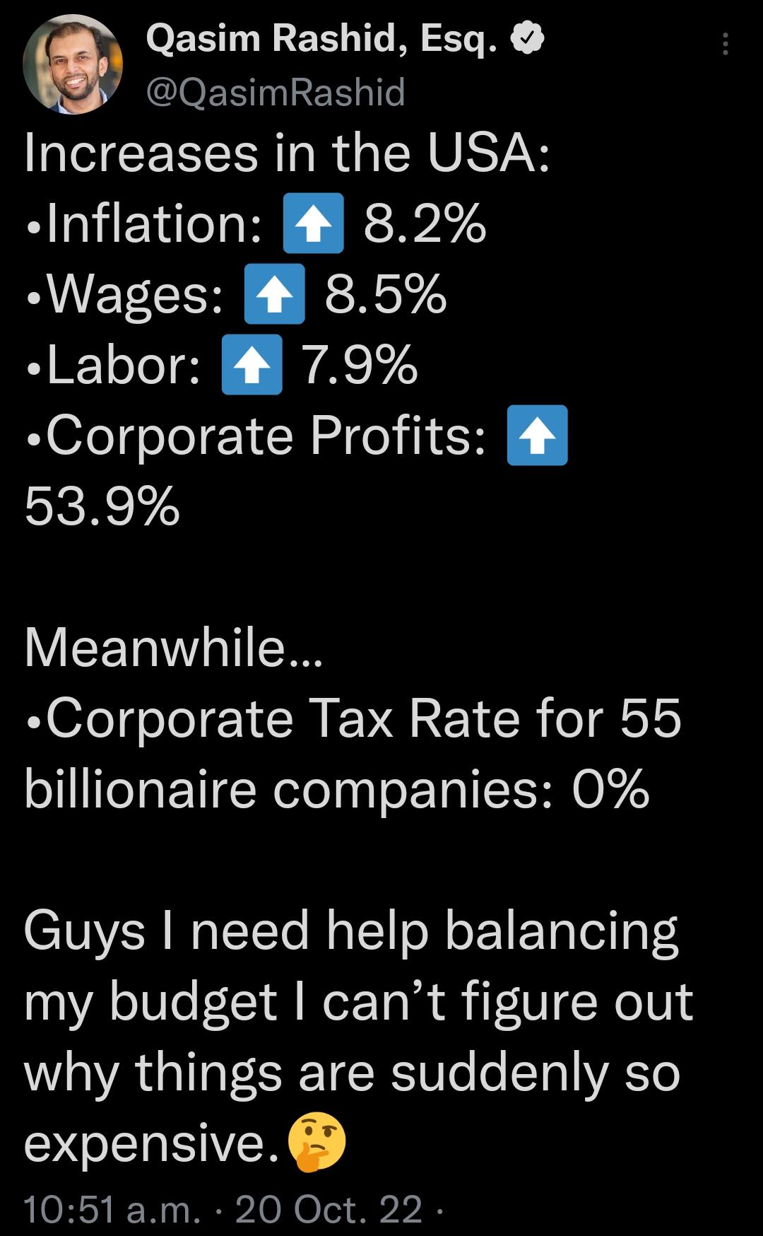 G Qasim Rashid Esq QasimRashid Increases in the USA Inflation 82 Wages 85 NI ASTA Corporate Profits 4 539 Meanwhile Corporate Tax Rate for 55 billionaire companies 0 Guys need help balancing my budget cant figure out why things are suddenly so expensive 1051 am 20 Oct 22