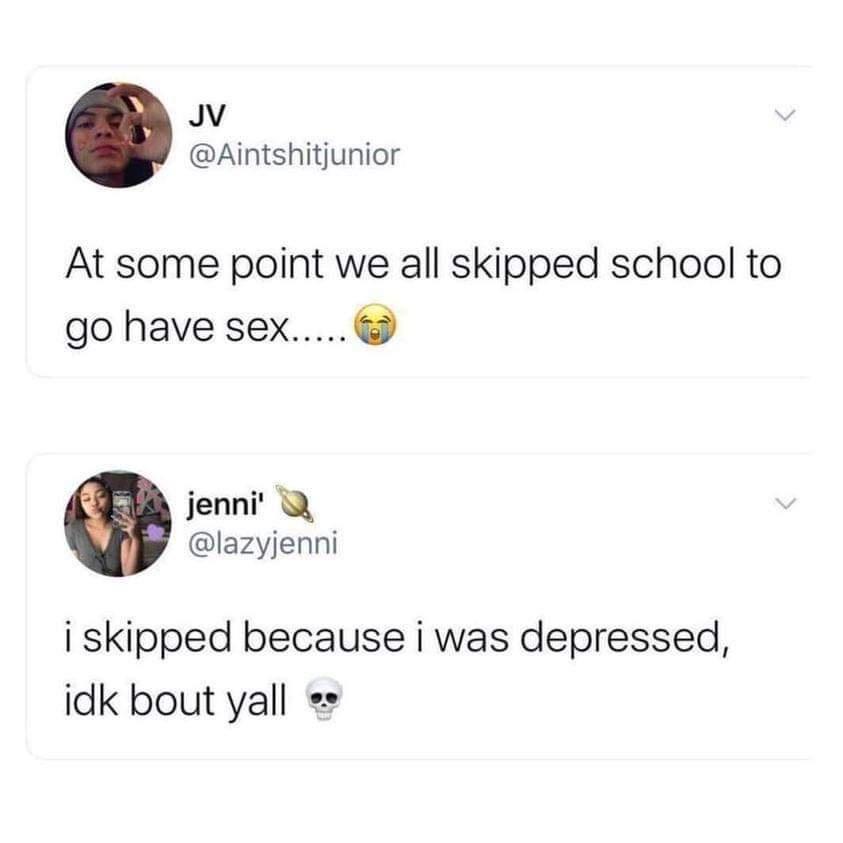 Jv Aintshitjunior At some point we all skipped school to go have sex jennit lazyjenni i skipped because i was depressed idk bout yall