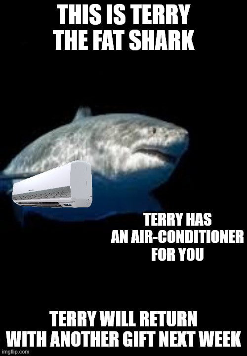 THIS IS TERRY THE FAT SHARK TERRY HAS AN AIR-CONDITIONER FOR YOU TERRY WILL RETURN WITH ANOTHER GIFT NEXT WEEK