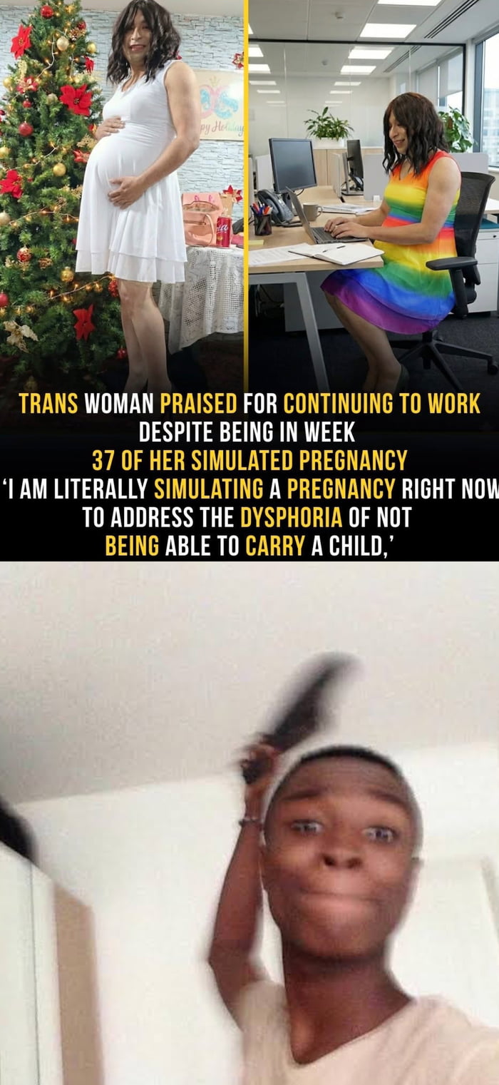 TRANS WOMAN PRAISED FOR CONTINUING TO WORK DESPITE BEING IN WEEK 37 OF HER SIMULATED PREGNANCY 'I AM LITERALLY SIMULATING A PREGNANCY' RIGHT NOW TO ADDRESS THE DYSOPHORIA OF NOT BEING ABLE TO CARRY A CHILD,