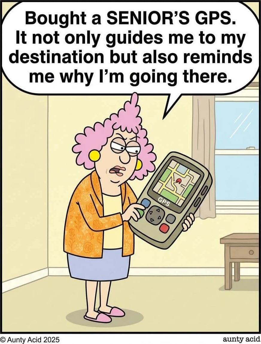 Bought a SENIOR'S GPS. It not only guides me to my destination but also reminds me why I’m going there.