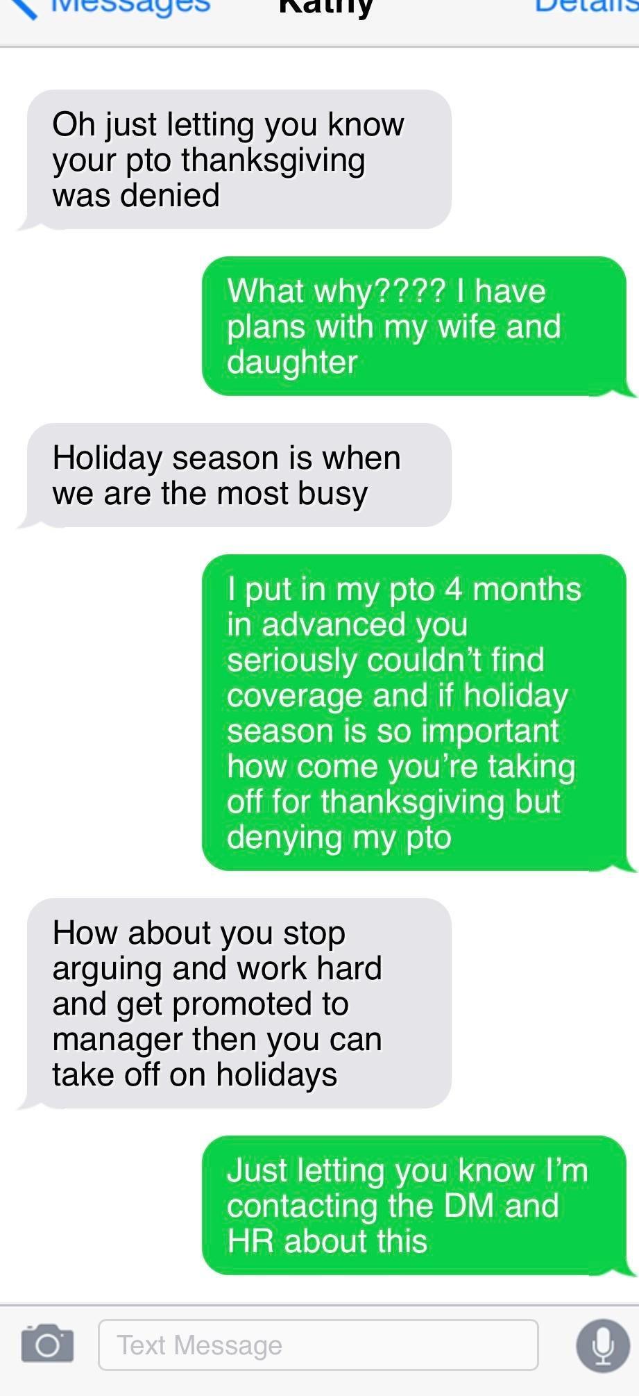 ViLoodyvo lallly e LA Oh just letting you know your pto thanksgiving was denied Holiday season is when we are the most busy How about you stop arguing and work hard and get promoted to manager then you can take off on holidays