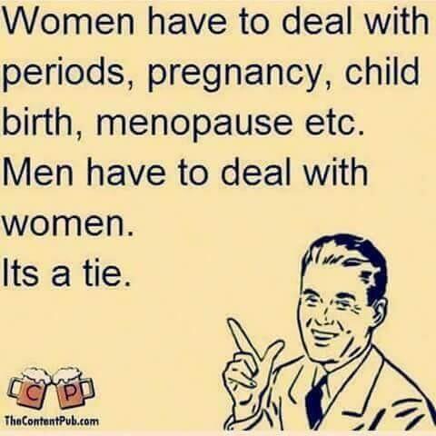Women have to deal with periods pregnancy child birth menopause etc Men have to deal with women Its a tie