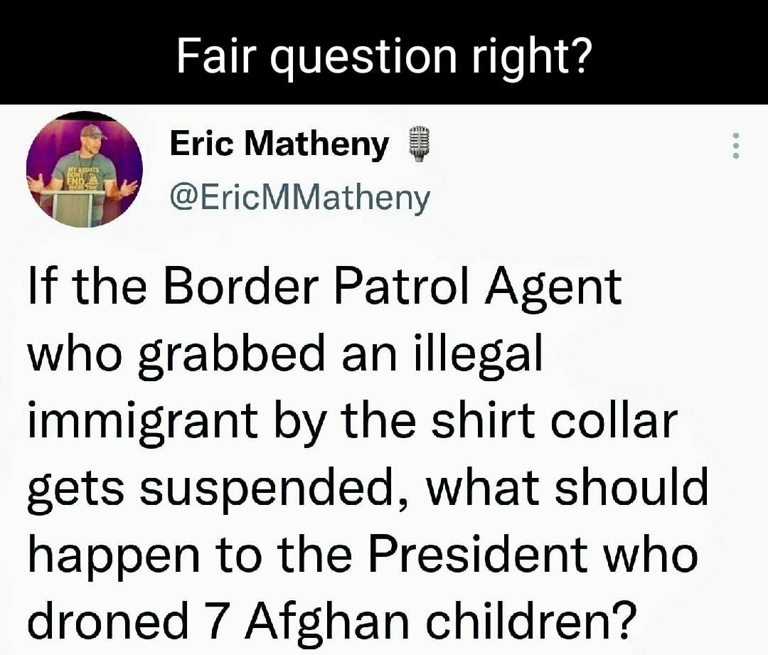 Fair question right Eric Matheny EricMMatheny If the Border Patrol Agent who grabbed an illegal immigrant by the shirt collar gets suspended what should happen to the President who droned 7 Afghan children