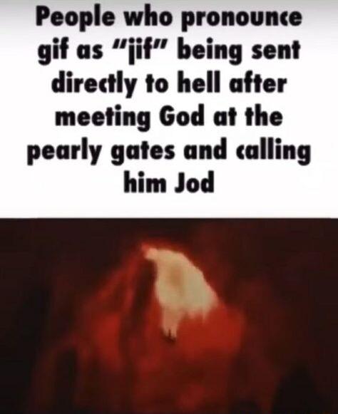 People who pronounce gif as jif being sent directly to hell after meeting God at the pearly gates and calling him Jod