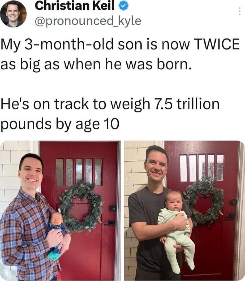 Christian Keil pronounced _kyle My 3 month old son is now TWICE as big as when he was born Hes on track to weigh 75 trillion pounds by age 10