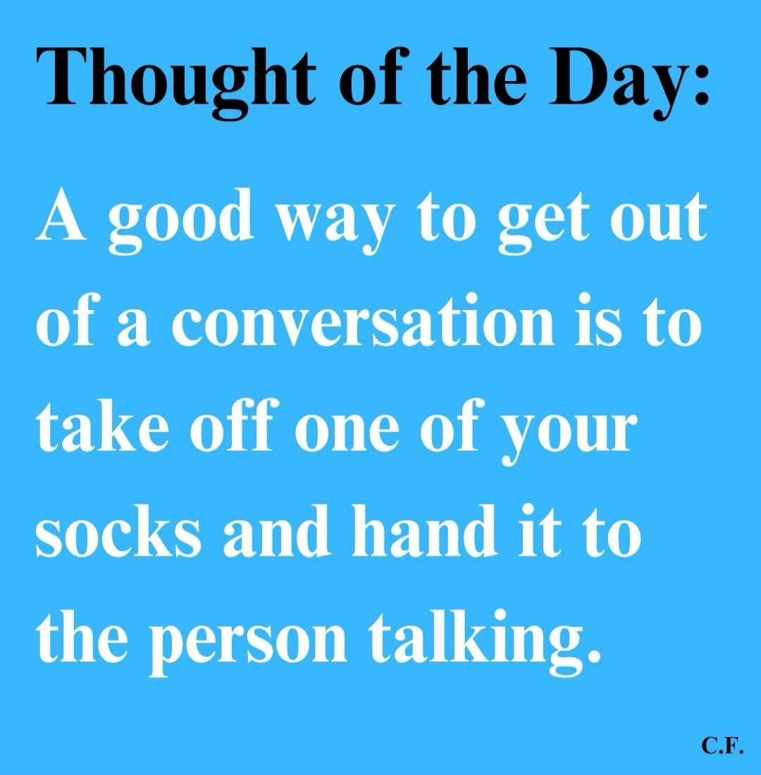Thought of the Day: A good way to get out of a conversation is to take off one of your socks and hand it to the person talking. C.F.