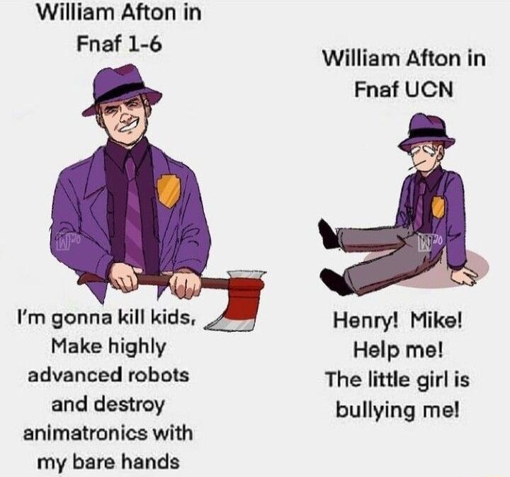 William Afton in Fnaf 1 6 Im gonna kill kids Make highly advanced robots and destroy animatronics with my bare hands William Afton in Fnaf UCN Henry Mike Help me The little girl is bullying me