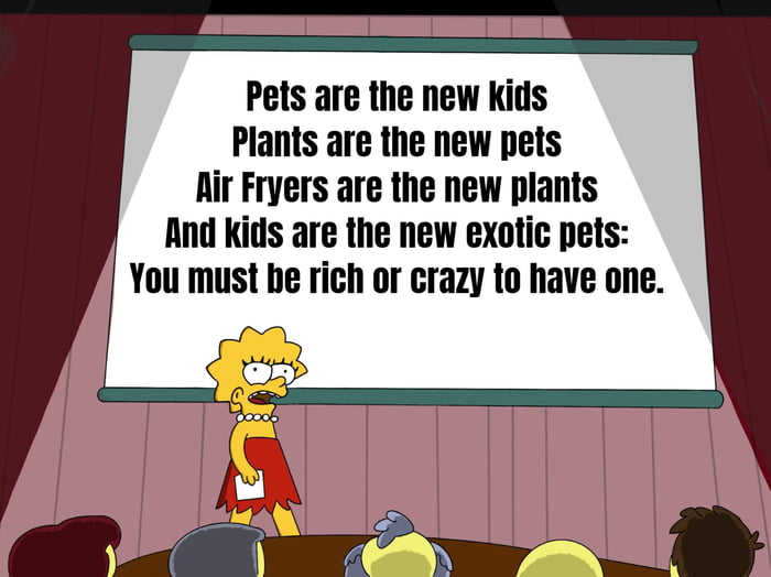 Pets are the new kids Plants are the new pets Rir Fryers are the new plants And kids are the new exotic pets You must be rich or crazy to have one