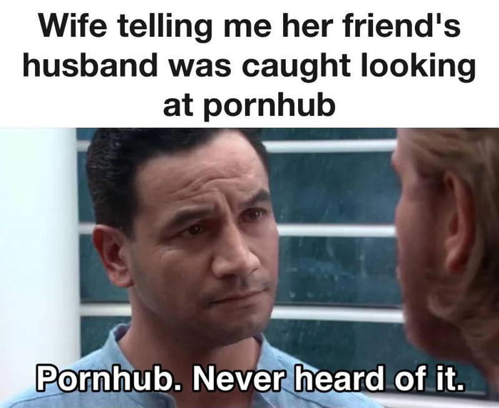 Wife telling me her friends husband was caught looking at pornhub rnhub Nevereard of it