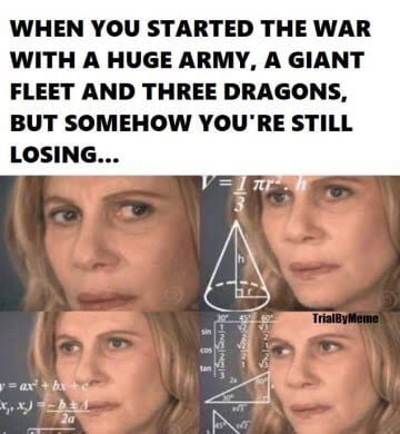 WHEN YOU STARTED THE WAR WITH A HUGE ARMY A GIANT FLEET AND THREE DRAGONS BUT SOMEHOW YOURE STILL LOSING