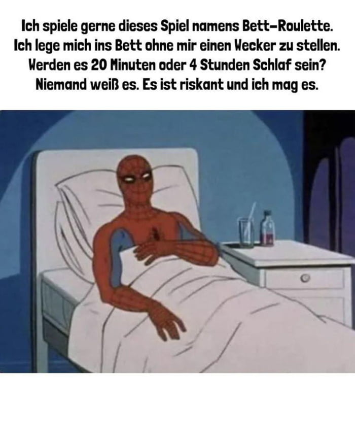 Ich spiele gerne dieses Spiel namens Bett Roulette Ich lege mich ins Bett ohne mir einen Wecker zu stellen Werden es 20 Ninuten oder 4 Stunden Schlaf sein Niemand weiB es Es ist riskant und ich mag es