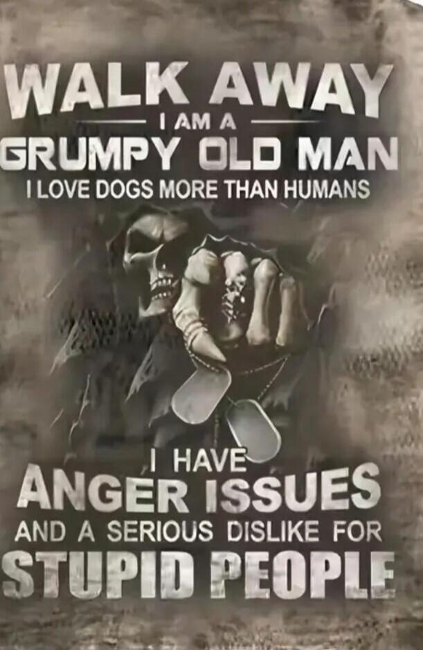 WALK AWAY I AM A GRUMPY OLD MAN I LOVE DOGS MORE THAN HUMANS I HAVE ANGER ISSUES AND A SERIOUS DISLIKE FOR STUPID PEOPLE